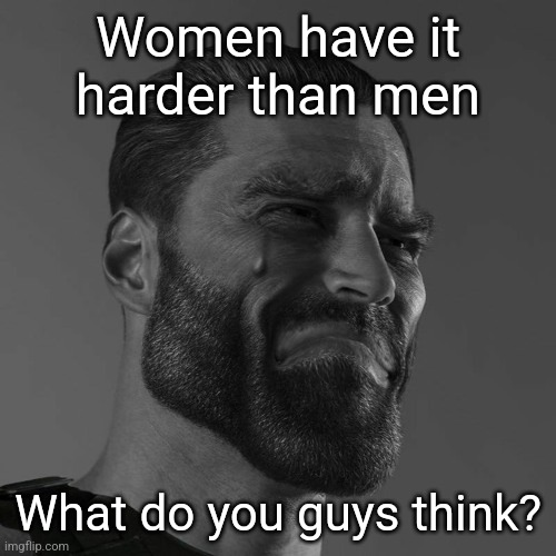 sad chad | Women have it harder than men; What do you guys think? | image tagged in sad chad | made w/ Imgflip meme maker