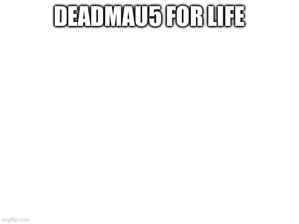 DEADMAU5 FOR LIFE | made w/ Imgflip meme maker