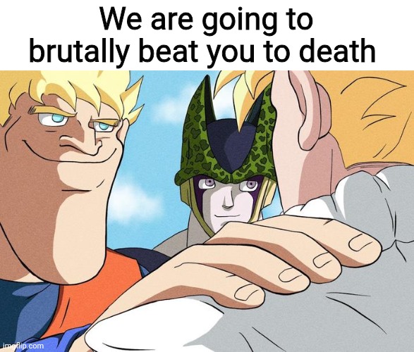 We are going to brutally beat you to death | image tagged in satire,msmg,oh wow are you actually reading these tags,shitpost | made w/ Imgflip meme maker