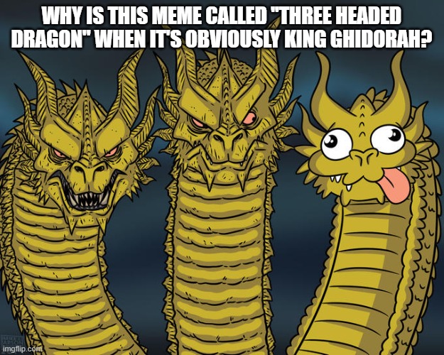Three-headed Dragon | WHY IS THIS MEME CALLED ''THREE HEADED DRAGON'' WHEN IT'S OBVIOUSLY KING GHIDORAH? | image tagged in three-headed dragon,memes,godzilla,king ghidorah | made w/ Imgflip meme maker