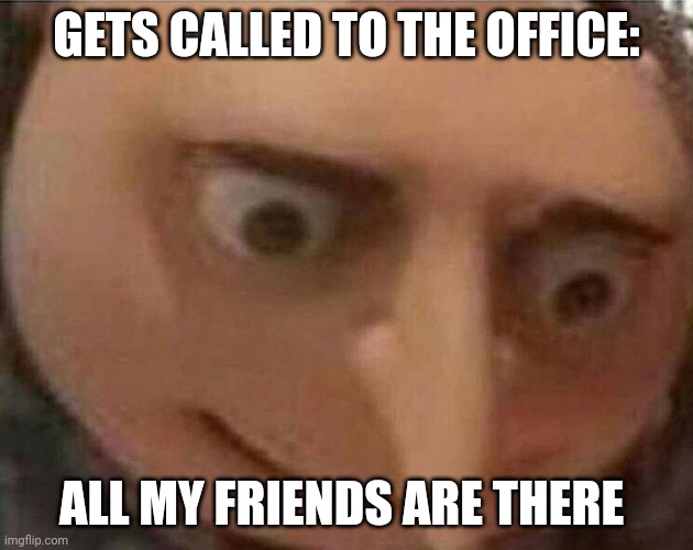 me fr | GETS CALLED TO THE OFFICE:; ALL MY FRIENDS ARE THERE | image tagged in gru meme,school,meme,funny,school sucks,gru | made w/ Imgflip meme maker