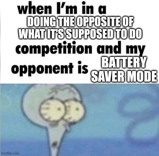 It takes my battery faster than if it I had it off | DOING THE OPPOSITE OF WHAT IT'S SUPPOSED TO DO; BATTERY SAVER MODE | image tagged in whe i'm in a competition and my opponent is | made w/ Imgflip meme maker