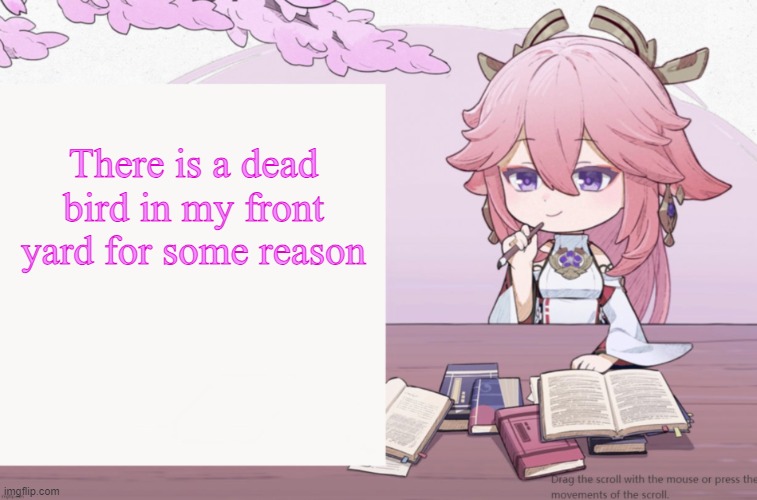 Yae Miko announcement temp | There is a dead bird in my front yard for some reason | image tagged in yae miko announcement temp | made w/ Imgflip meme maker