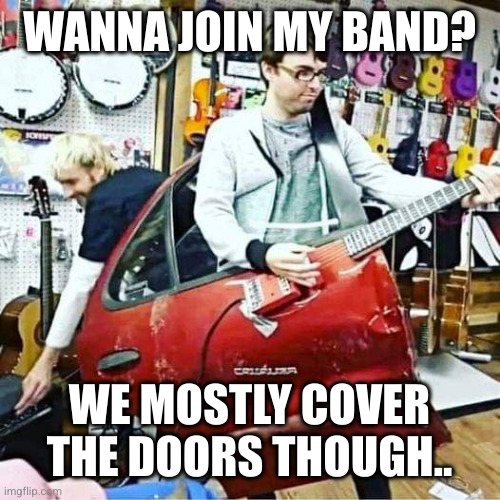 join my band | WANNA JOIN MY BAND? WE MOSTLY COVER THE DOORS THOUGH.. | image tagged in the doors,car door,join band | made w/ Imgflip meme maker