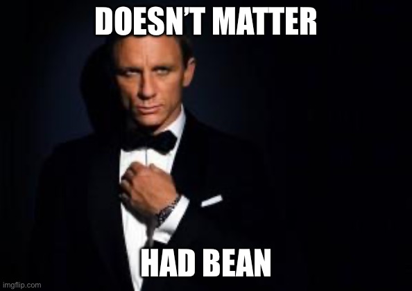 Doesn’t matter | DOESN’T MATTER; HAD BEAN | image tagged in james bond,bean,owned | made w/ Imgflip meme maker