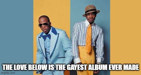 Truth about an Outkast Album | THE LOVE BELOW IS THE GAYEST ALBUM EVER MADE | image tagged in outkast,gay,not bad | made w/ Imgflip meme maker