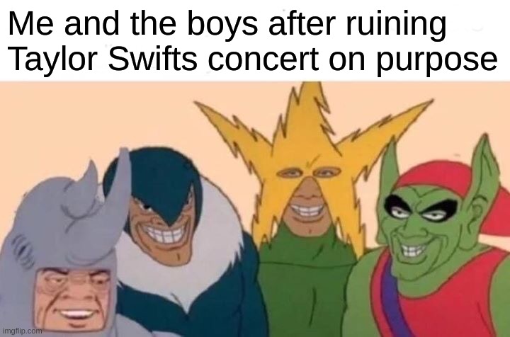 Me And The Boys Meme | Me and the boys after ruining Taylor Swifts concert on purpose | image tagged in memes,me and the boys | made w/ Imgflip meme maker