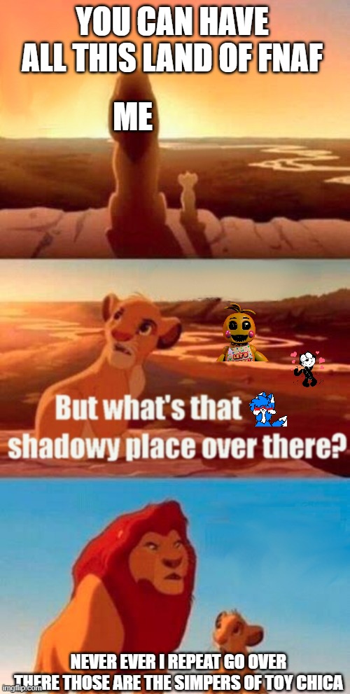 STOP BEING HORNY ABOUT TOY CHICA | YOU CAN HAVE ALL THIS LAND OF FNAF; ME; NEVER EVER I REPEAT GO OVER THERE THOSE ARE THE SIMPERS OF TOY CHICA | image tagged in memes,simba shadowy place | made w/ Imgflip meme maker