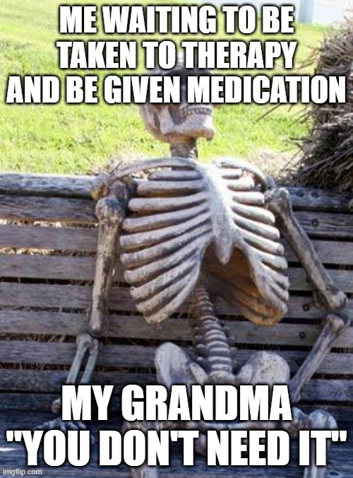 Waiting Skeleton Meme | ME WAITING TO BE TAKEN TO THERAPY AND BE GIVEN MEDICATION; MY GRANDMA "YOU DON'T NEED IT" | image tagged in memes,waiting skeleton | made w/ Imgflip meme maker