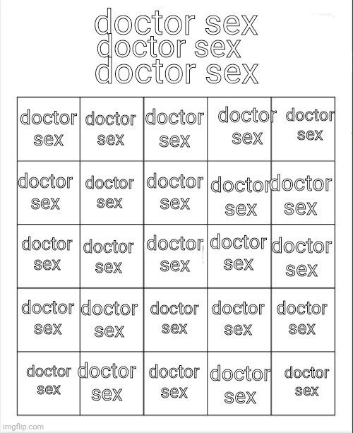 doctor sex | doctor sex; doctor sex; doctor sex; doctor sex; doctor sex; doctor sex; doctor sex; doctor sex; doctor sex; doctor sex; doctor sex; doctor sex; doctor sex; doctor sex; doctor sex; doctor sex; doctor sex; doctor sex; doctor sex; doctor sex; doctor sex; doctor sex; doctor sex; doctor sex; doctor sex; doctor sex; doctor sex; doctor sex | image tagged in blank bingo | made w/ Imgflip meme maker