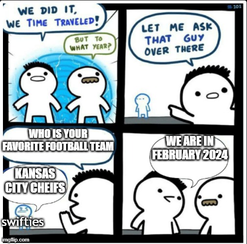 Time travel | WHO IS YOUR FAVORITE FOOTBALL TEAM; WE ARE IN FEBRUARY 2024; KANSAS CITY CHEIFS; swifties | image tagged in time travel | made w/ Imgflip meme maker