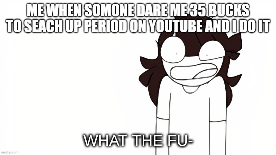 MY BROTHER I GONNA COMMENT SUDICE | ME WHEN SOMONE DARE ME 35 BUCKS TO SEACH UP PERIOD ON YOUTUBE AND I DO IT | image tagged in jaiden animations what the fu-,cursed | made w/ Imgflip meme maker