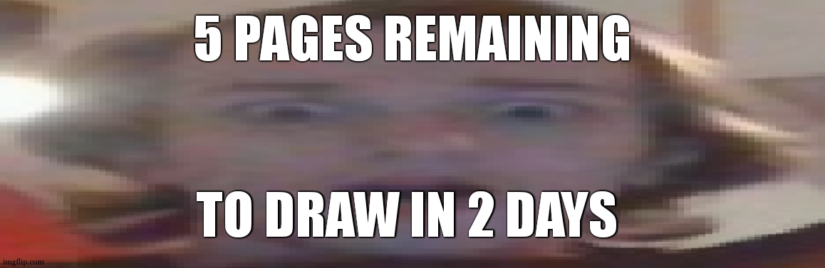 if i take too much time i might finish on sunday or monday | 5 PAGES REMAINING; TO DRAW IN 2 DAYS | image tagged in wide flaberghasted | made w/ Imgflip meme maker