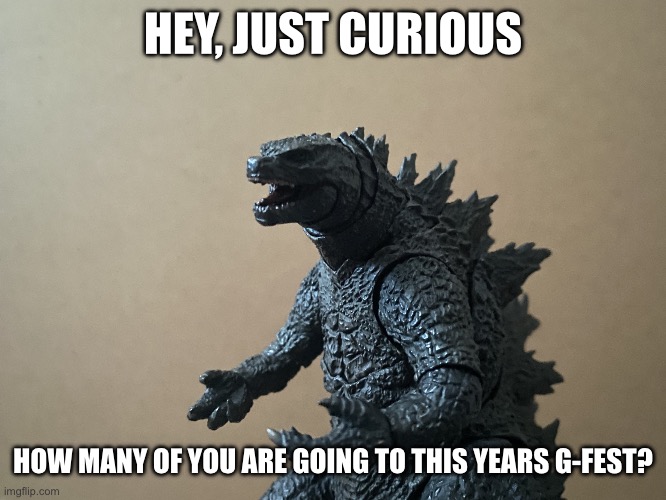 I’m going (hopefully) | HEY, JUST CURIOUS; HOW MANY OF YOU ARE GOING TO THIS YEARS G-FEST? | image tagged in just curious godzilla edition,g fest 2024 | made w/ Imgflip meme maker