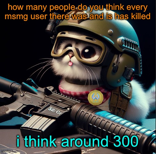 random | how many people do you think every msmg user there was and is has killed; i think around 300 | image tagged in ai generated silly critter but better | made w/ Imgflip meme maker
