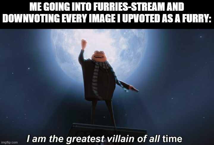We do a lot of trolling | ME GOING INTO FURRIES-STREAM AND DOWNVOTING EVERY IMAGE I UPVOTED AS A FURRY: | image tagged in i am the greatest villain of all time,downvotes,furries | made w/ Imgflip meme maker