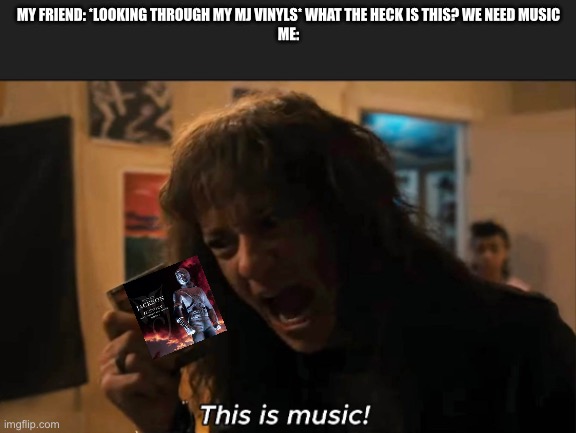 I also love Eddie and Stranger Things! :D | MY FRIEND: *LOOKING THROUGH MY MJ VINYLS* WHAT THE HECK IS THIS? WE NEED MUSIC
ME: | image tagged in eddie munson this is music | made w/ Imgflip meme maker