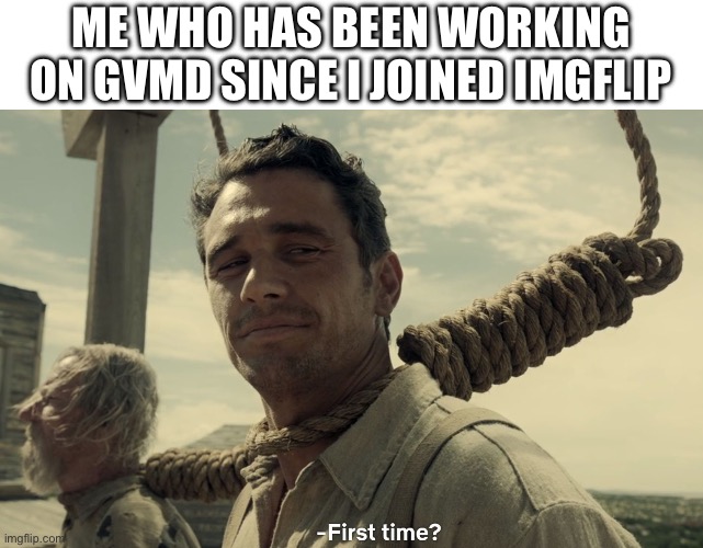 first time | ME WHO HAS BEEN WORKING ON GVMD SINCE I JOINED IMGFLIP | image tagged in first time | made w/ Imgflip meme maker