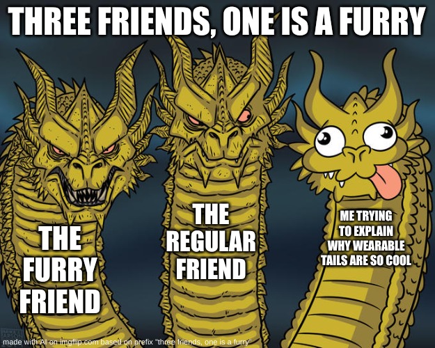 AIIIIIIIIIIIIIIIIIIIIIIIIIIIIIIIIIIIIIIIIIIIIIIIIIIIIIIIIIIIIIIIIIIIIIIIIIIIIIIIIIIIIIIIIIIIIIIIIIIIIIIIIIIIIIIIIII- | THREE FRIENDS, ONE IS A FURRY; THE REGULAR FRIEND; ME TRYING TO EXPLAIN WHY WEARABLE TAILS ARE SO COOL; THE FURRY FRIEND | image tagged in three-headed dragon | made w/ Imgflip meme maker