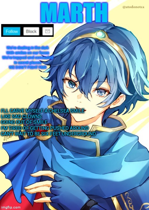I want N and Marth to rail me until my legs can't move. | I'LL CARVE MYSELF A CHELSEA SMILE
LIKE SAD CLOWNS GOING OUT OF SMILE
I'M TIRED OF GETTING PUSHED AROUND
CAN'T WAIT TO BE SIX FEET UNDERGROUND | image tagged in i want n and marth to rail me until my legs can't move | made w/ Imgflip meme maker