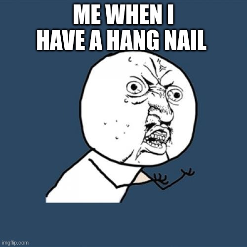 yeowch | ME WHEN I HAVE A HANG NAIL | image tagged in memes,y u no | made w/ Imgflip meme maker