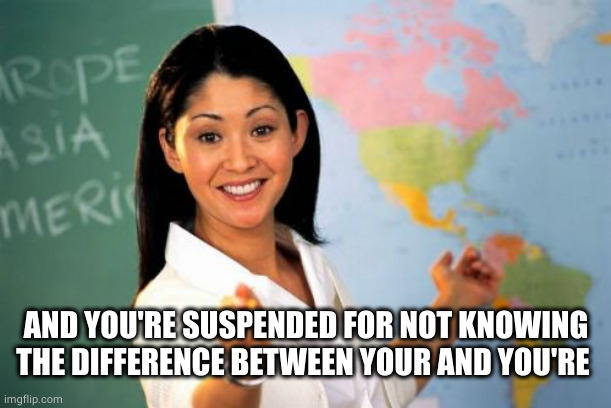 Unhelpful High School Teacher Meme | AND YOU'RE SUSPENDED FOR NOT KNOWING THE DIFFERENCE BETWEEN YOUR AND YOU'RE | image tagged in memes,unhelpful high school teacher | made w/ Imgflip meme maker