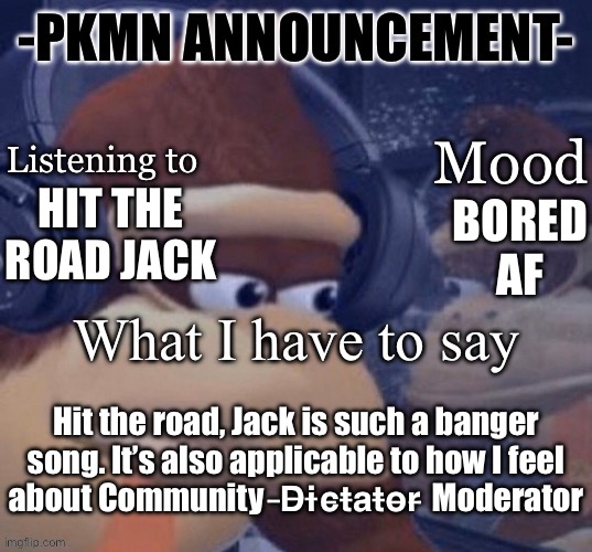 PKMN announcement | BORED AF; HIT THE ROAD JACK; Hit the road, Jack is such a banger song. It’s also applicable to how I feel about Community  ̶D̶i̶c̶t̶a̶t̶o̶r̶ Moderator | image tagged in pkmn announcement | made w/ Imgflip meme maker