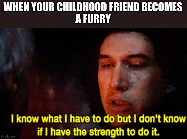 They even started to make questionable jokes about something with a animal | WHEN YOUR CHILDHOOD FRIEND BECOMES
A FURRY | image tagged in i know what i have to do but i don t know if i have the strength | made w/ Imgflip meme maker