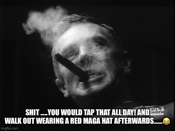 General Ripper (Dr. Strangelove) | SHIT …..YOU WOULD TAP THAT ALL DAY! AND WALK OUT WEARING A RED MAGA HAT AFTERWARDS……? | image tagged in general ripper dr strangelove | made w/ Imgflip meme maker