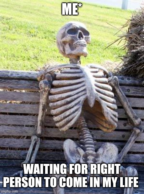Waiting Skeleton | ME*; WAITING FOR RIGHT PERSON TO COME IN MY LIFE | image tagged in memes,waiting skeleton | made w/ Imgflip meme maker