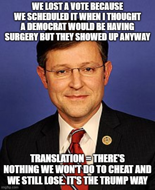 mike johnson | WE LOST A VOTE BECAUSE WE SCHEDULED IT WHEN I THOUGHT A DEMOCRAT WOULD BE HAVING SURGERY BUT THEY SHOWED UP ANYWAY; TRANSLATION = THERE'S NOTHING WE WON'T DO TO CHEAT AND WE STILL LOSE. IT'S THE TRUMP WAY | image tagged in mike johnson | made w/ Imgflip meme maker