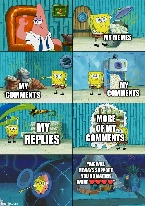 Spongebob shows Patrick Garbage | MY MEMES MY COMMENTS MY COMMENTS MY REPLIES MORE OF MY COMMENTS "WE WILL ALWAYS SUPPORT YOU NO MATTER WHAT ❤️❤️❤️❤️" | image tagged in spongebob shows patrick garbage | made w/ Imgflip meme maker
