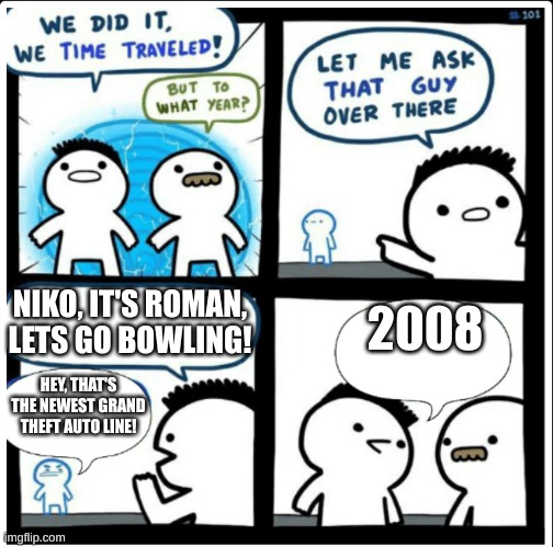 NO, ROMAN, I DON'T WANT TO GO BOWLING, THIS IS THE 124TH TIME YOU ASKED ME!!! | NIKO, IT'S ROMAN, LETS GO BOWLING! 2008; HEY, THAT'S THE NEWEST GRAND THEFT AUTO LINE! | image tagged in time travel | made w/ Imgflip meme maker