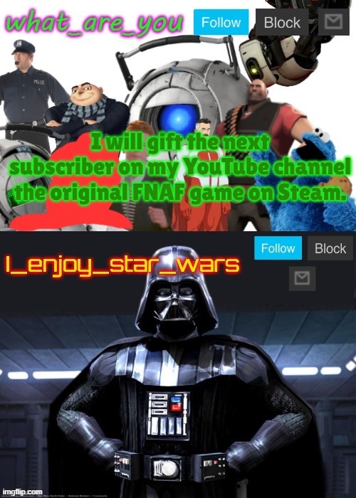Do it (btw this is not a scam, I will share the details in the comments) | I will gift the next subscriber on my YouTube channel the original FNAF game on Steam. | image tagged in what_are_you and i_enjoy_star_wars announcement template fixed | made w/ Imgflip meme maker