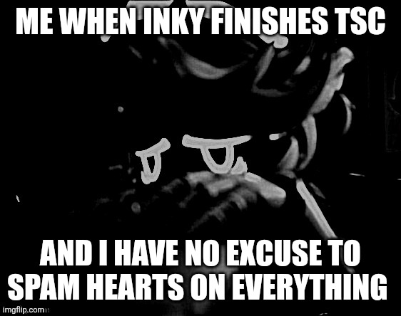 Uncanny n the sequal | ME WHEN INKY FINISHES TSC; AND I HAVE NO EXCUSE TO SPAM HEARTS ON EVERYTHING | image tagged in uncanny n the sequal | made w/ Imgflip meme maker