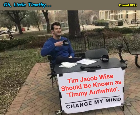 Oh, Little Timothy... | OzwinEVCG; Oh, Little Timothy... Tim Jacob Wise 

Should Be Known as 

'Timmy Antiwhite'. | image tagged in antiracist frauds,time wise,antiwhite,tim jacob wise,antiwhites,keep on trolling | made w/ Imgflip meme maker