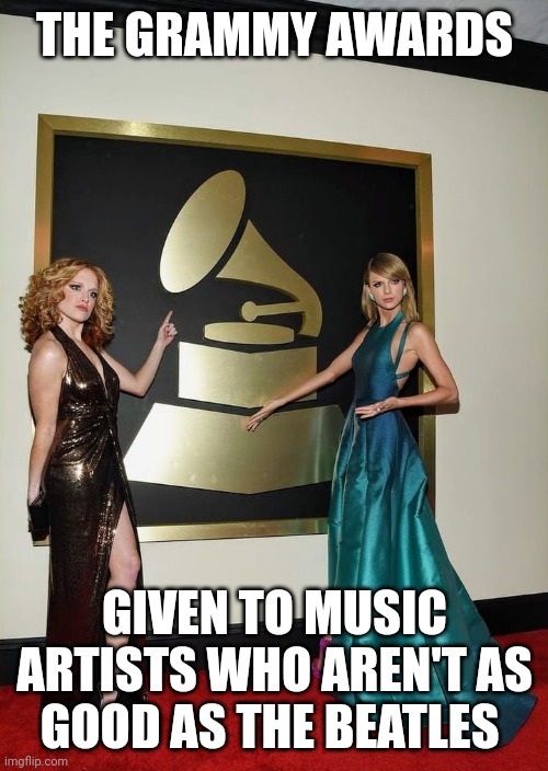 Taylor Swift Grammy | THE GRAMMY AWARDS GIVEN TO MUSIC ARTISTS WHO AREN'T AS GOOD AS THE BEATLES | image tagged in taylor swift grammy | made w/ Imgflip meme maker