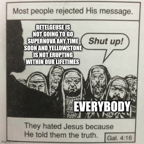 Sorry to disappoint, but this is the truth | BETELGEUSE IS NOT GOING TO GO SUPERNOVA ANY TIME SOON AND YELLOWSTONE IS NOT ERUPTING WITHIN OUR LIFETIMES; EVERYBODY | image tagged in they hated jesus because he told them the truth,space,geology,science,jpfan102504 | made w/ Imgflip meme maker