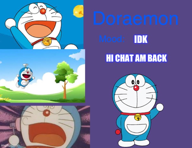 Doraemonroboticcat announcement temp | IDK; HI CHAT AM BACK | image tagged in doraemonroboticcat announcement temp | made w/ Imgflip meme maker