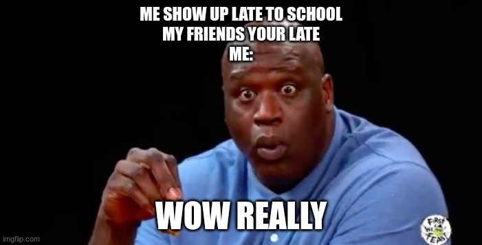 really i did not know | ME SHOW UP LATE TO SCHOOL
MY FRIENDS YOUR LATE
ME:; WOW REALLY | image tagged in surprised shaq,sarcasm | made w/ Imgflip meme maker