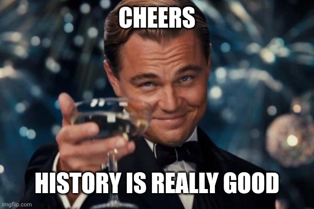 I love history | CHEERS; HISTORY IS REALLY GOOD | image tagged in memes,leonardo dicaprio cheers,funny | made w/ Imgflip meme maker