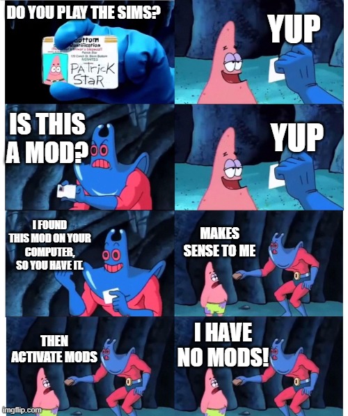 patrick not my wallet | YUP; DO YOU PLAY THE SIMS? IS THIS A MOD? YUP; I FOUND THIS MOD ON YOUR COMPUTER, SO YOU HAVE IT. MAKES SENSE TO ME; I HAVE NO MODS! THEN ACTIVATE MODS | image tagged in patrick not my wallet | made w/ Imgflip meme maker