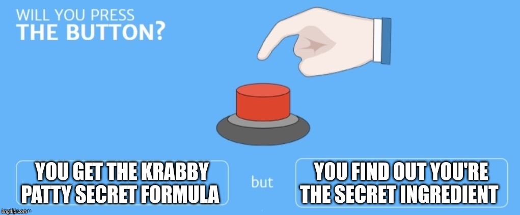 You're the secret ingredient | YOU GET THE KRABBY PATTY SECRET FORMULA; YOU FIND OUT YOU'RE THE SECRET INGREDIENT | image tagged in will you press the button,spongebob,jpfan102504 | made w/ Imgflip meme maker