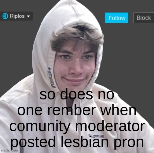so does no one rember when comunity moderator posted lesbian pron | image tagged in riplor anouncer tempalerte | made w/ Imgflip meme maker