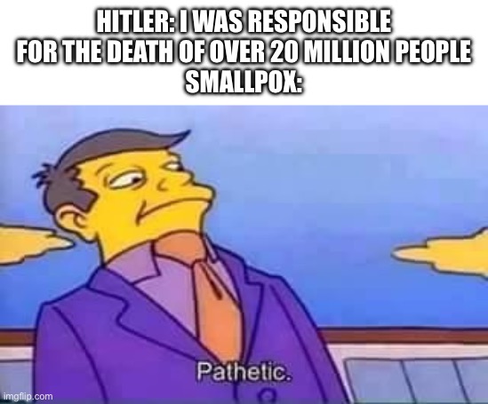 Welp, time to farm Hitler | HITLER: I WAS RESPONSIBLE FOR THE DEATH OF OVER 20 MILLION PEOPLE
SMALLPOX: | image tagged in skinner pathetic | made w/ Imgflip meme maker