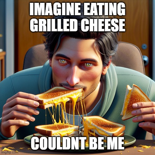 grill me a cheese | IMAGINE EATING GRILLED CHEESE; COULDNT BE ME | image tagged in grilled cheese | made w/ Imgflip meme maker