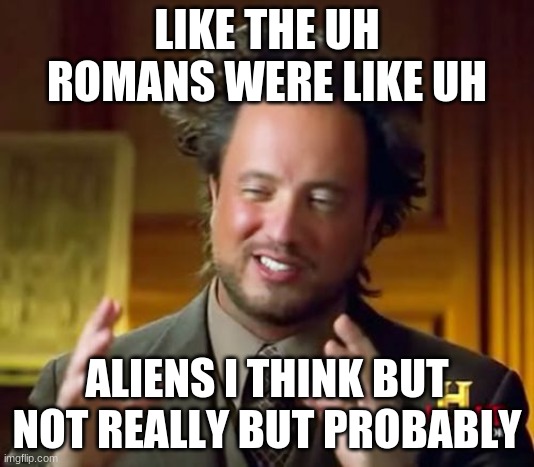 uh the romans | LIKE THE UH ROMANS WERE LIKE UH; ALIENS I THINK BUT NOT REALLY BUT PROBABLY | image tagged in memes,ancient aliens | made w/ Imgflip meme maker