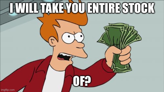 Shut Up And Take My Money Fry | I WILL TAKE YOU ENTIRE STOCK; OF? | image tagged in memes,shut up and take my money fry | made w/ Imgflip meme maker