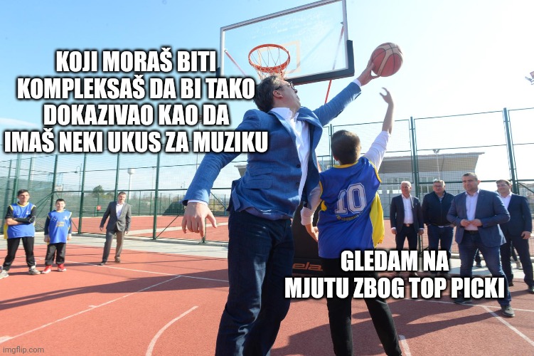 KOJI MORAŠ BITI KOMPLEKSAŠ DA BI TAKO DOKAZIVAO KAO DA IMAŠ NEKI UKUS ZA MUZIKU; GLEDAM NA MJUTU ZBOG TOP PICKI | made w/ Imgflip meme maker