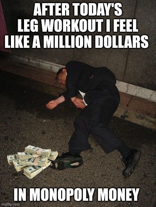 leg day memes | AFTER TODAY'S LEG WORKOUT I FEEL LIKE A MILLION DOLLARS; IN MONOPOLY MONEY | image tagged in leg day | made w/ Imgflip meme maker